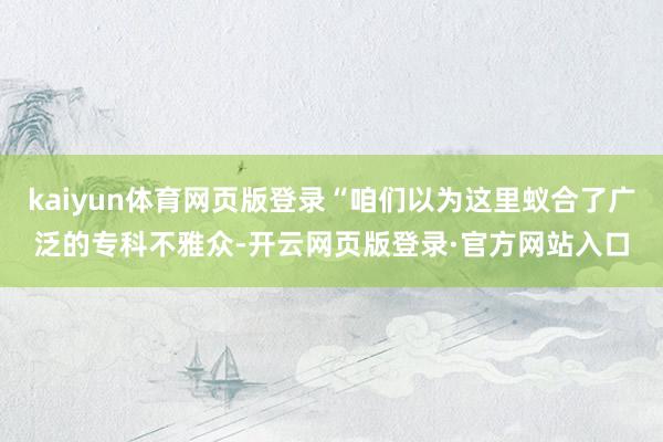 kaiyun体育网页版登录“咱们以为这里蚁合了广泛的专科不雅众-开云网页版登录·官方网站入口