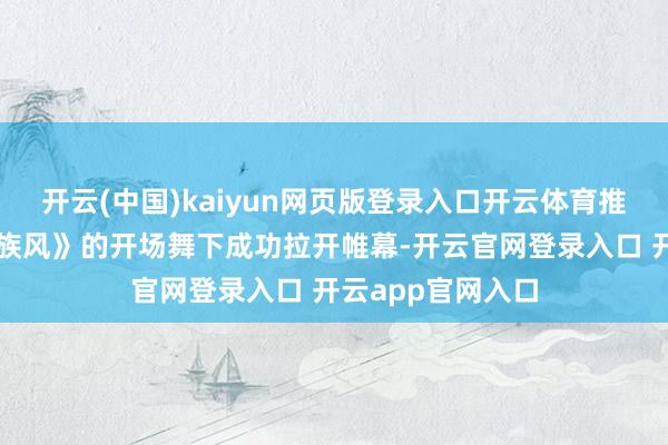 开云(中国)kaiyun网页版登录入口开云体育推介会在《多彩民族风》的开场舞下成功拉开帷幕-开云官网