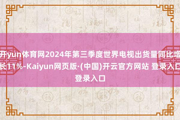 开yun体育网2024年第三季度世界电视出货量同比增长11%-Kaiyun网页版·(中国)开云官方网