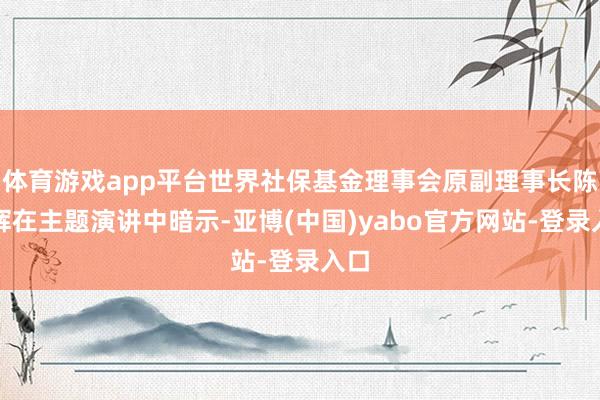 体育游戏app平台世界社保基金理事会原副理事长陈文辉在主题演讲中暗示-亚博(中国)yabo官方网站-