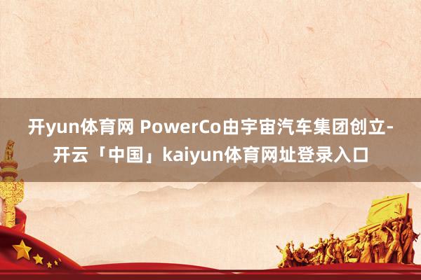 开yun体育网　　 PowerCo由宇宙汽车集团创立-开云「中国」kaiyun体育网址登录入口