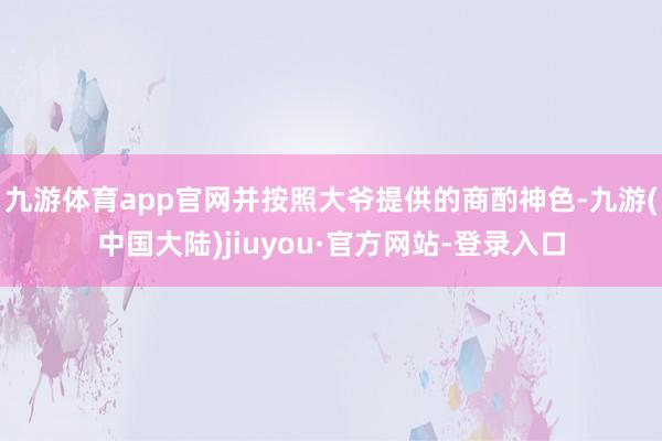 九游体育app官网并按照大爷提供的商酌神色-九游(中国大陆)jiuyou·官方网站-登录入口