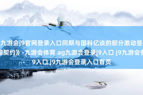 九游会j9官网登录入口同期与国科亿谈的部分激动签署《一致手脚契约》-九游会体育 ag九游会登录j9入