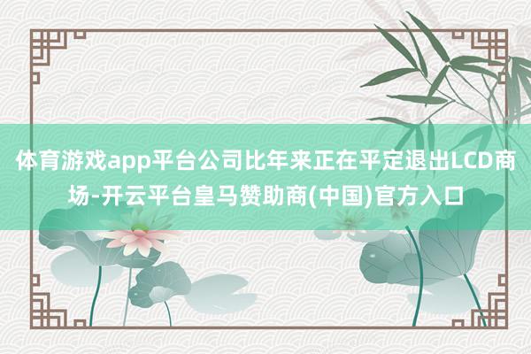 体育游戏app平台公司比年来正在平定退出LCD商场-开云平台皇马赞助商(中国)官方入口