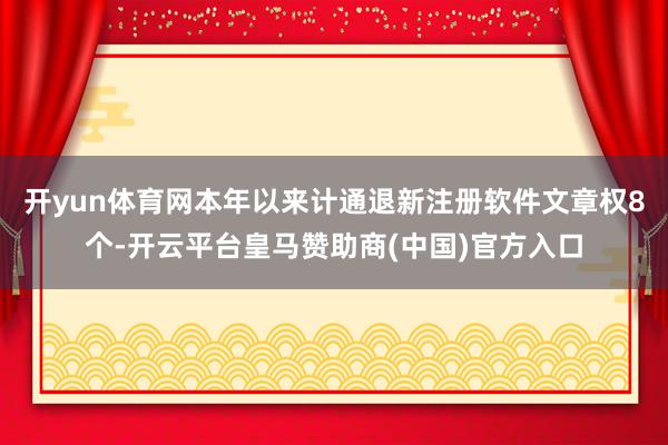 开yun体育网本年以来计通退新注册软件文章权8个-开云平台皇马赞助商(中国)官方入口