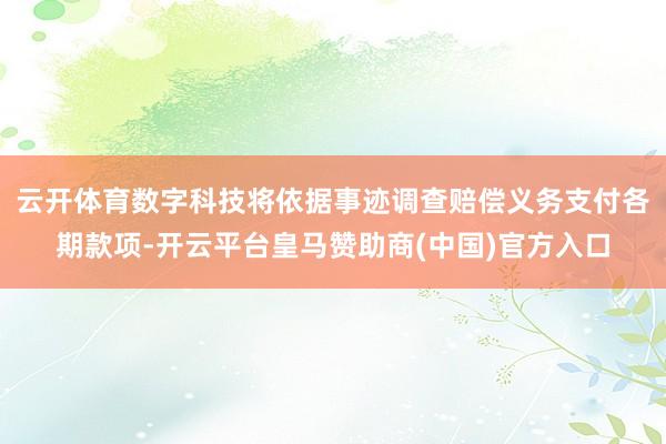 云开体育数字科技将依据事迹调查赔偿义务支付各期款项-开云平台皇马赞助商(中国)官方入口