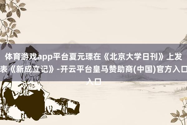 体育游戏app平台夏元瑮在《北京大学日刊》上发表《新成立记》-开云平台皇马赞助商(中国)官方入口