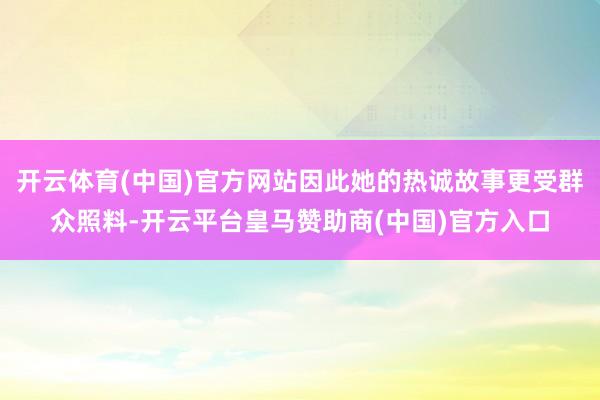 开云体育(中国)官方网站因此她的热诚故事更受群众照料-开云平台皇马赞助商(中国)官方入口