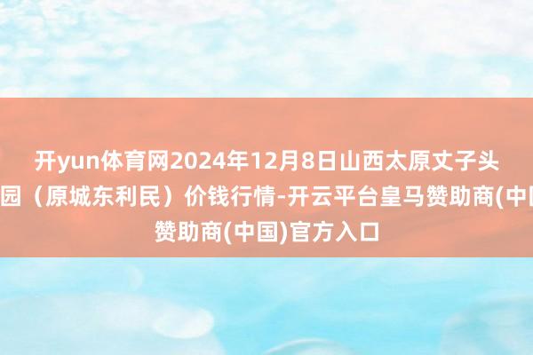 开yun体育网2024年12月8日山西太原丈子头农家具物流园(原城东利民)价钱行情-开云平台皇马赞助商(中国)官方入口