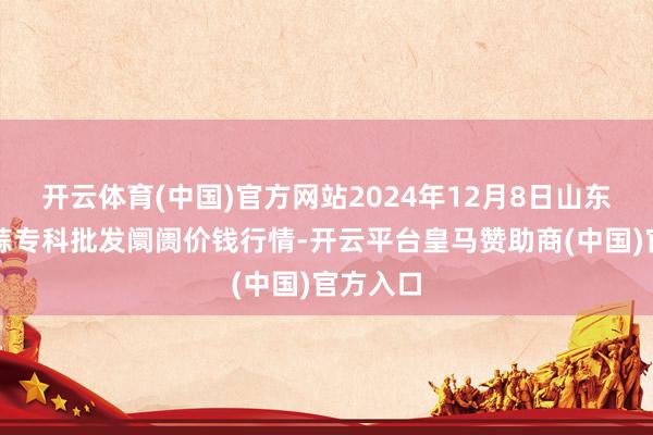 开云体育(中国)官方网站2024年12月8日山东金乡大蒜专科批发阛阓价钱行情-开云平台皇马赞助商(中国)官方入口