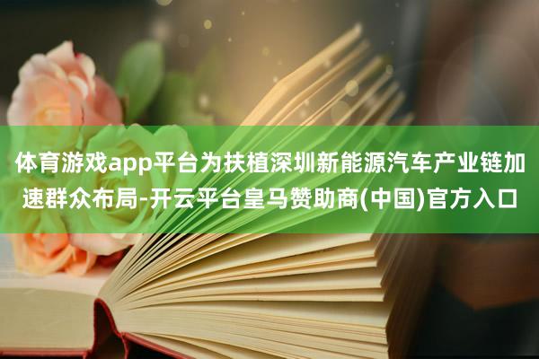 体育游戏app平台为扶植深圳新能源汽车产业链加速群众布局-开云平台皇马赞助商(中国)官方入口