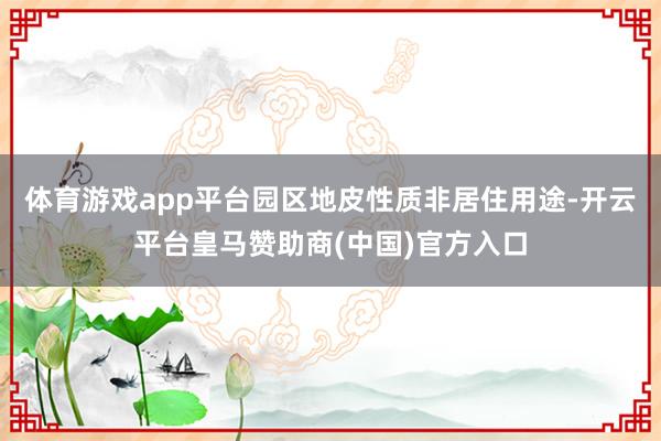 体育游戏app平台园区地皮性质非居住用途-开云平台皇马赞助商(中国)官方入口