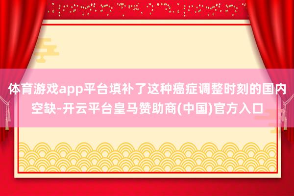体育游戏app平台填补了这种癌症调整时刻的国内空缺-开云平台皇马赞助商(中国)官方入口