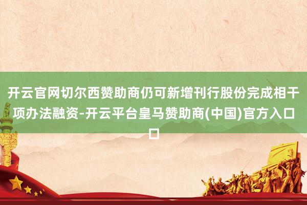 开云官网切尔西赞助商仍可新增刊行股份完成相干项办法融资-开云平台皇马赞助商(中国)官方入口