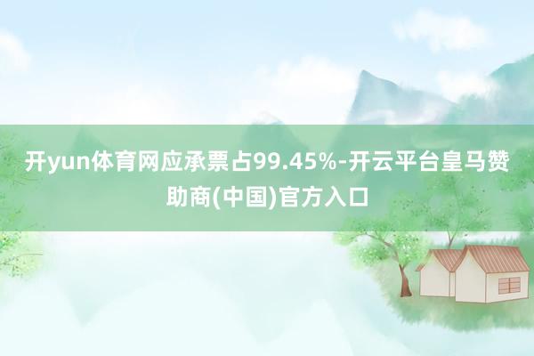 开yun体育网应承票占99.45%-开云平台皇马赞助商(中国)官方入口