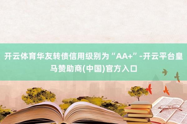 开云体育华友转债信用级别为“AA+”-开云平台皇马赞助商(中国)官方入口