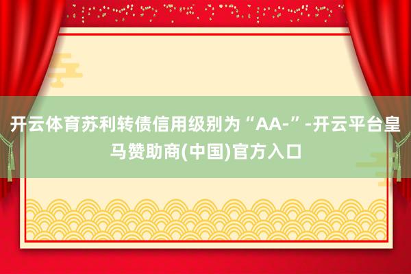 开云体育苏利转债信用级别为“AA-”-开云平台皇马赞助商(中国)官方入口