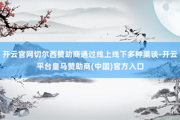 开云官网切尔西赞助商通过线上线下多种渠谈-开云平台皇马赞助商(中国)官方入口