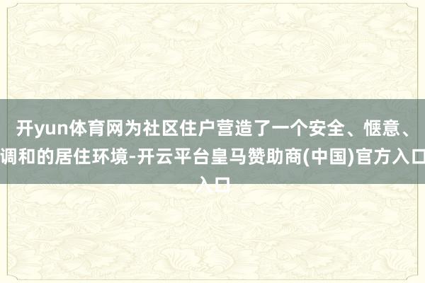 开yun体育网为社区住户营造了一个安全、惬意、调和的居住环境-开云平台皇马赞助商(中国)官方入口