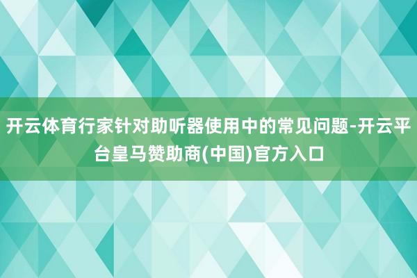 开云体育行家针对助听器使用中的常见问题-开云平台皇马赞助商(中国)官方入口