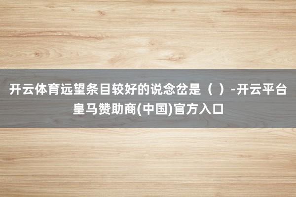 开云体育远望条目较好的说念岔是（ ）-开云平台皇马赞助商(中国)官方入口