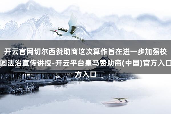 开云官网切尔西赞助商这次算作旨在进一步加强校园法治宣传讲授-开云平台皇马赞助商(中国)官方入口