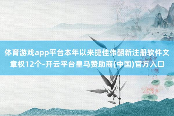 体育游戏app平台本年以来捷佳伟翻新注册软件文章权12个-开云平台皇马赞助商(中国)官方入口