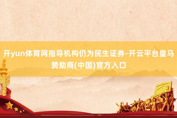 开yun体育网指导机构仍为民生证券-开云平台皇马赞助商(中国)官方入口