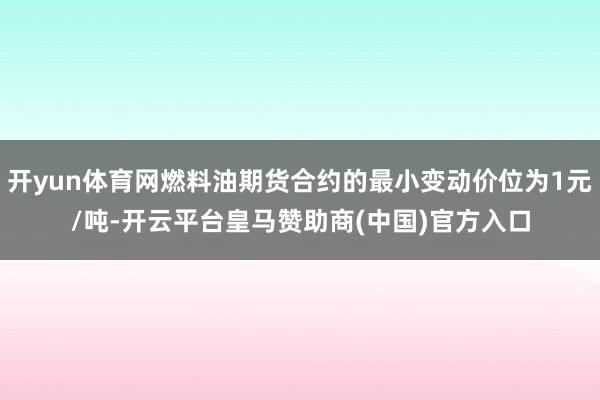 开yun体育网燃料油期货合约的最小变动价位为1元/吨-开云平台皇马赞助商(中国)官方入口
