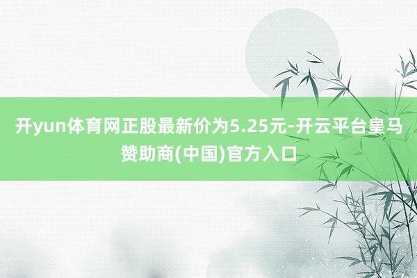 开yun体育网正股最新价为5.25元-开云平台皇马赞助商(中国)官方入口