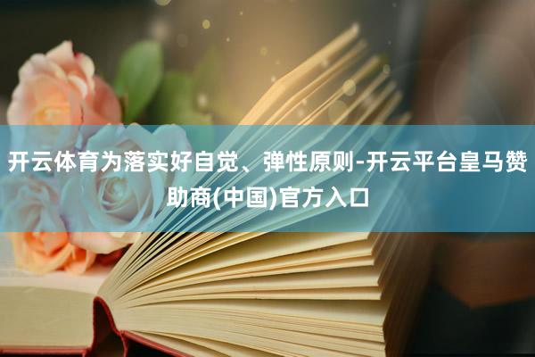 开云体育为落实好自觉、弹性原则-开云平台皇马赞助商(中国)官方入口