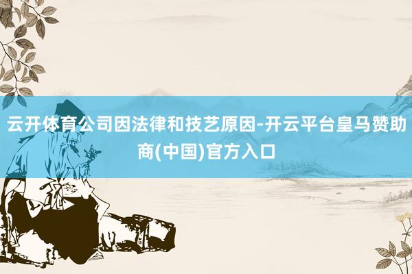 云开体育公司因法律和技艺原因-开云平台皇马赞助商(中国)官方入口