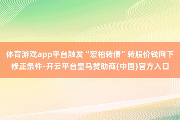 体育游戏app平台触发“宏柏转债”转股价钱向下修正条件-开云平台皇马赞助商(中国)官方入口