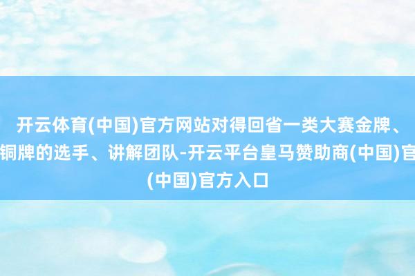 开云体育(中国)官方网站对得回省一类大赛金牌、银牌、铜牌的选手、讲解团队-开云平台皇马赞助商(中国)
