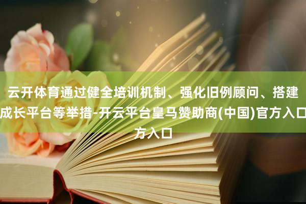 云开体育通过健全培训机制、强化旧例顾问、搭建成长平台等举措-开云平台皇马赞助商(中国)官方入口