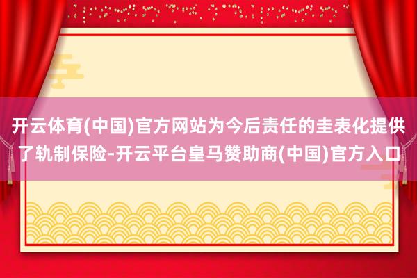 开云体育(中国)官方网站为今后责任的圭表化提供了轨制保险-开云平台皇马赞助商(中国)官方入口