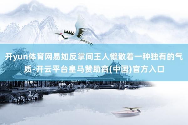 开yun体育网易如反掌间王人懒散着一种独有的气质-开云平台皇马赞助商(中国)官方入口