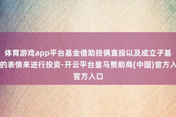 体育游戏app平台基金借助技俩直投以及成立子基金的表情来进行投资-开云平台皇马赞助商(中国)官方入口