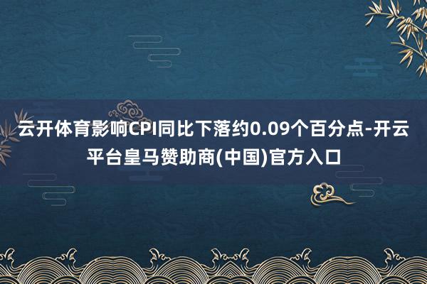 云开体育影响CPI同比下落约0.09个百分点-开云平台皇马赞助商(中国)官方入口
