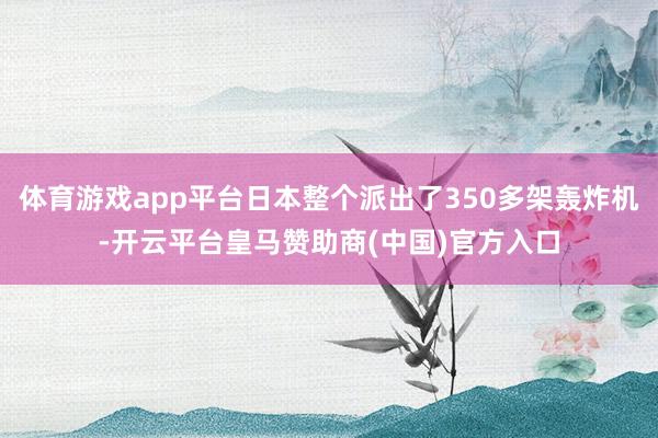 体育游戏app平台日本整个派出了350多架轰炸机-开云平台皇马赞助商(中国)官方入口