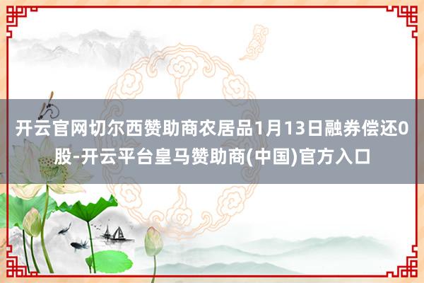 开云官网切尔西赞助商农居品1月13日融券偿还0股-开云平台皇马赞助商(中国)官方入口