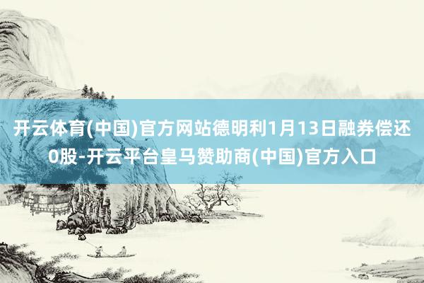 开云体育(中国)官方网站德明利1月13日融券偿还0股-开云平台皇马赞助商(中国)官方入口