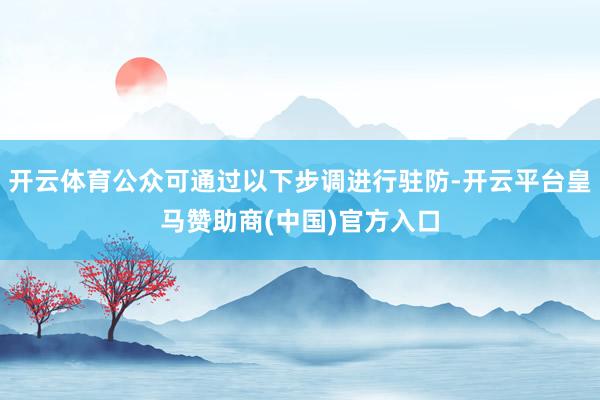 开云体育公众可通过以下步调进行驻防-开云平台皇马赞助商(中国)官方入口