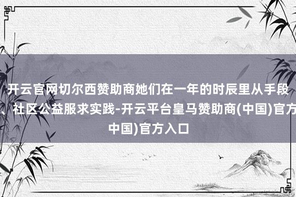 开云官网切尔西赞助商她们在一年的时辰里从手段学习、社区公益服求实践-开云平台皇马赞助商(中国)官方入