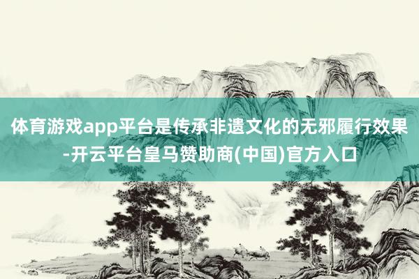 体育游戏app平台是传承非遗文化的无邪履行效果-开云平台皇马赞助商(中国)官方入口