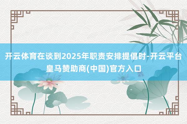 开云体育在谈到2025年职责安排提倡时-开云平台皇马赞助商(中国)官方入口