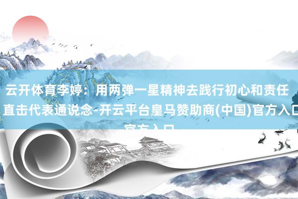 云开体育李婷：用两弹一星精神去践行初心和责任 | 直击代表通说念-开云平台皇马赞助商(中国)官方入口