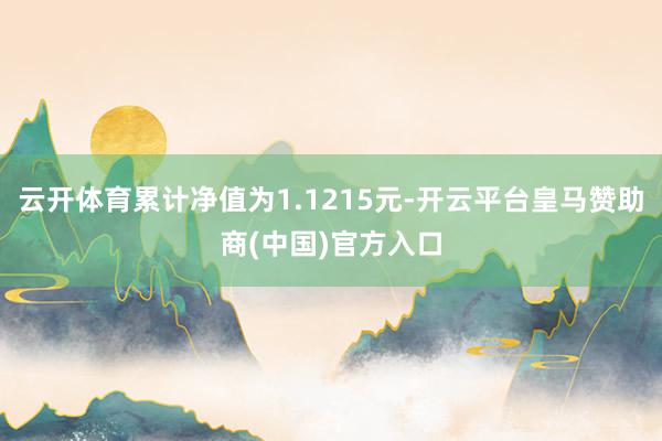 云开体育累计净值为1.1215元-开云平台皇马赞助商(中国)官方入口