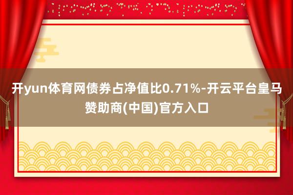 开yun体育网债券占净值比0.71%-开云平台皇马赞助商(中国)官方入口