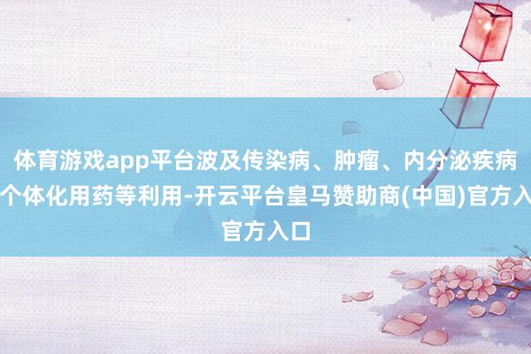 体育游戏app平台波及传染病、肿瘤、内分泌疾病、个体化用药等利用-开云平台皇马赞助商(中国)官方入口